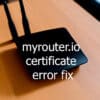 myrouter.io certificate error fix